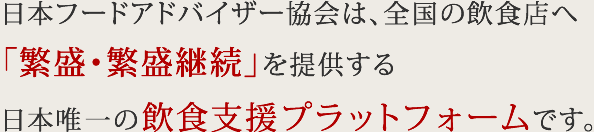 日本フードアドバイザー協会は、全国の飲食店へ「繁盛・繁盛継続」を提供する日本唯一の飲食支援プラットフォームです。